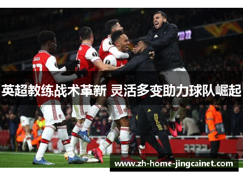 英超教练战术革新 灵活多变助力球队崛起
