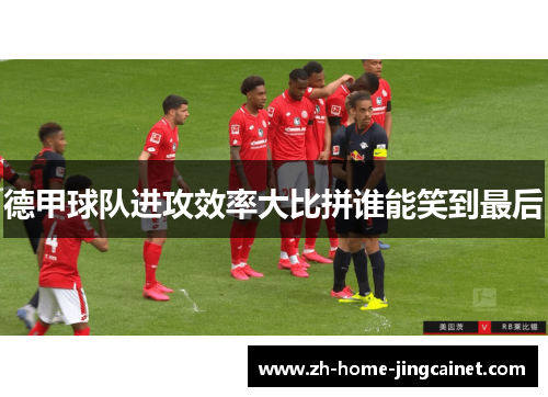 德甲球队进攻效率大比拼谁能笑到最后
